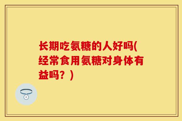 长期吃氨糖的人好吗(经常食用氨糖对身体有益吗？)
