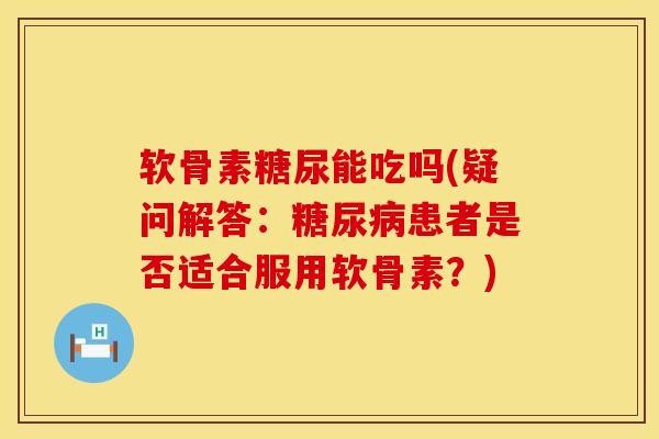 软骨素糖尿能吃吗(疑问解答：糖尿病患者是否适合服用软骨素？)