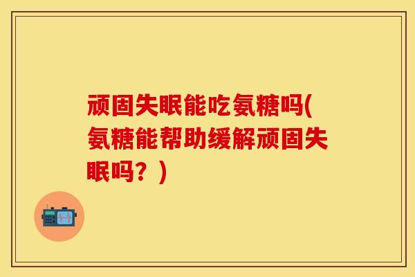 顽固失眠能吃氨糖吗(氨糖能帮助缓解顽固失眠吗？)