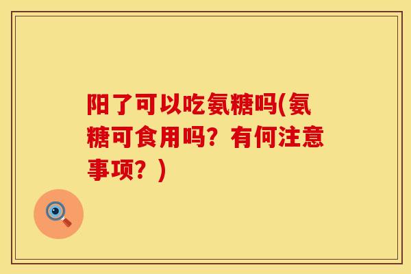 阳了可以吃氨糖吗(氨糖可食用吗？有何注意事项？)