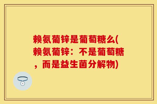 赖氨葡锌是葡萄糖么(赖氨葡锌：不是葡萄糖，而是益生菌分解物)