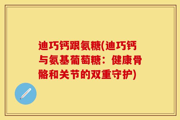 迪巧钙跟氨糖(迪巧钙与氨基葡萄糖：健康骨骼和关节的双重守护)