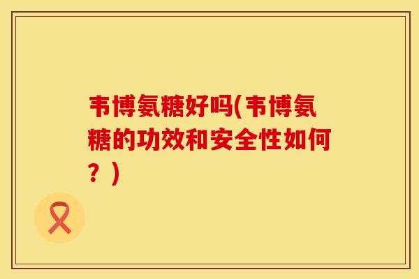 韦博氨糖好吗(韦博氨糖的功效和安全性如何？)