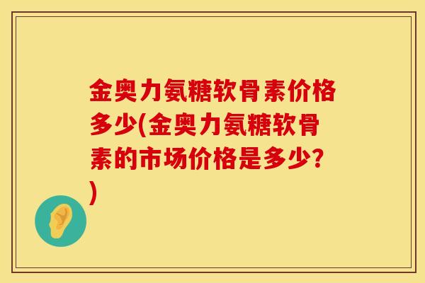 金奥力氨糖软骨素价格多少(金奥力氨糖软骨素的市场价格是多少？)
