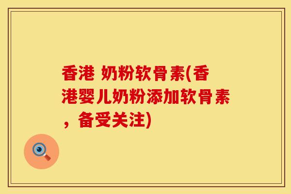 香港 奶粉软骨素(香港婴儿奶粉添加软骨素，备受关注)