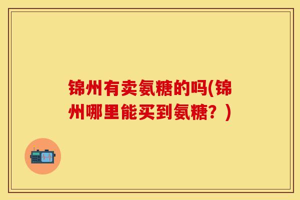 锦州有卖氨糖的吗(锦州哪里能买到氨糖?) 锦州有卖氨糖的吗(锦州哪里能买到氨糖?)