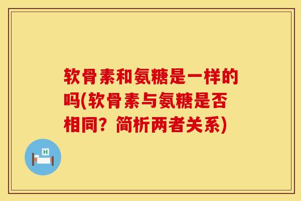 软骨素和氨糖是一样的吗(软骨素与氨糖是否相同？简析两者关系)