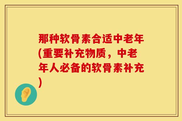 那种软骨素合适中老年(重要补充物质，中老年人必备的软骨素补充)