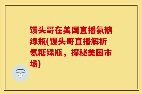 馒头哥在美国直播氨糖绿瓶(馒头哥直播解析氨糖绿瓶，探秘美国市场)