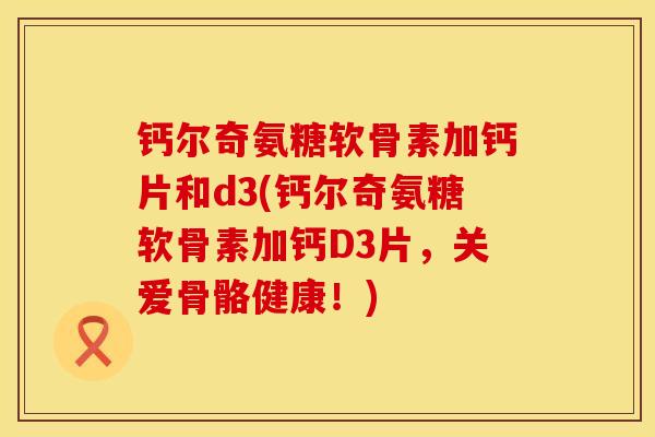 钙尔奇氨糖软骨素加钙片和d3(钙尔奇氨糖软骨素加钙D3片,关爱骨骼健康!)