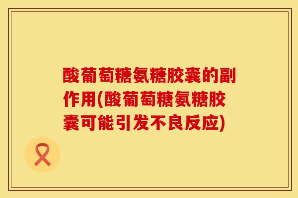酸葡萄糖氨糖胶囊的副作用(酸葡萄糖氨糖胶囊可能引发不良反应)