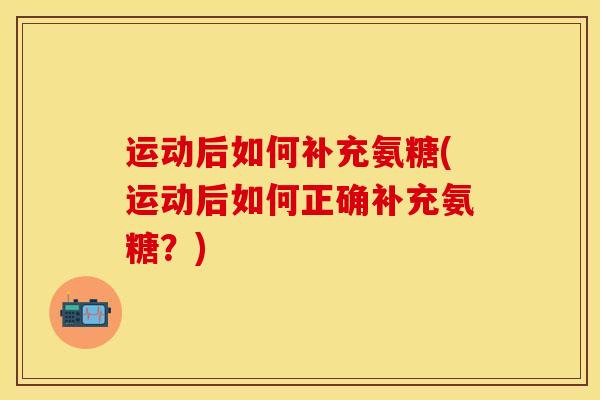 运动后如何补充氨糖(运动后如何正确补充氨糖？)