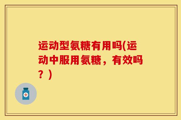 运动型氨糖有用吗(运动中服用氨糖，有效吗？)