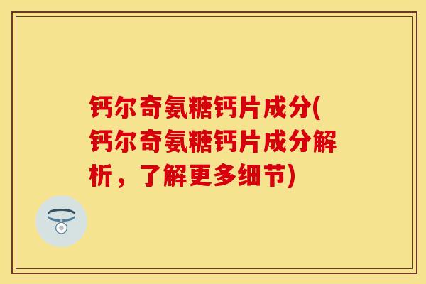 钙尔奇氨糖钙片成分(钙尔奇氨糖钙片成分解析，了解更多细节)