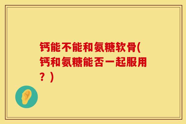 钙能不能和氨糖软骨(钙和氨糖能否一起服用？)