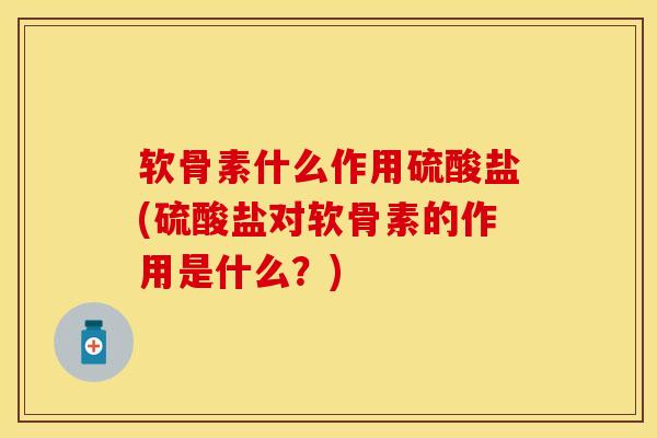 软骨素什么作用硫酸盐(硫酸盐对软骨素的作用是什么？)