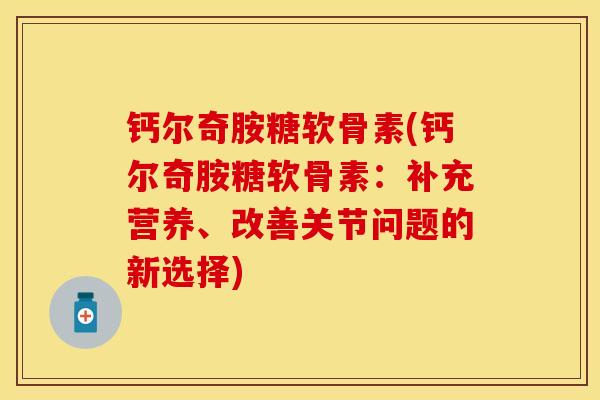 钙尔奇胺糖软骨素(钙尔奇胺糖软骨素：补充营养、改善关节问题的新选择)