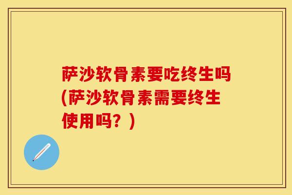 萨沙软骨素要吃终生吗(萨沙软骨素需要终生使用吗？)