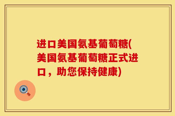 进口美国氨基葡萄糖(美国氨基葡萄糖正式进口，助您保持健康)