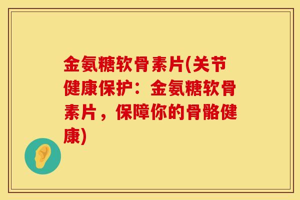 金氨糖软骨素片(关节健康保护:金氨糖软骨素片,保障你的骨骼健康)