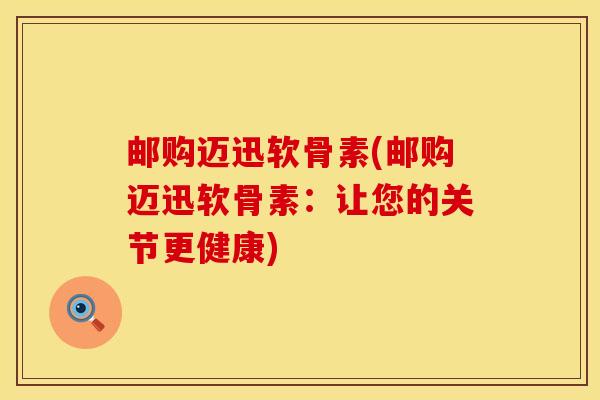 邮购迈迅软骨素(邮购迈迅软骨素:让您的关节更健康)