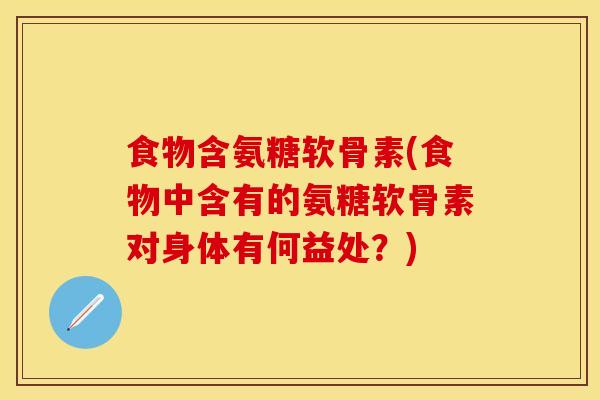 食物含氨糖软骨素(食物中含有的氨糖软骨素对身体有何益处？)