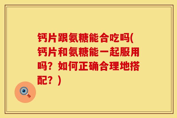 钙片跟氨糖能合吃吗(钙片和氨糖能一起服用吗？如何正确合理地搭配？)
