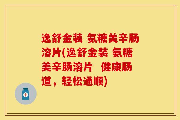 逸舒金装 氨糖美辛肠溶片(逸舒金装 氨糖美辛肠溶片  健康肠道，轻松通顺)