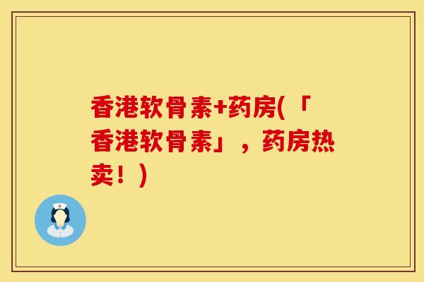 香港软骨素+药房(「香港软骨素」，药房热卖！)