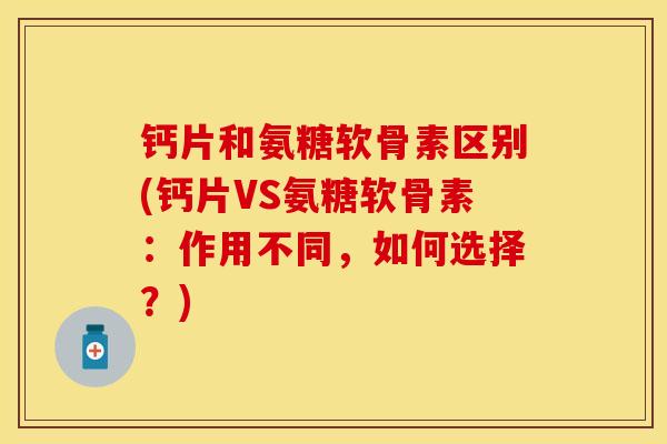 钙片和氨糖软骨素区别(钙片VS氨糖软骨素：作用不同，如何选择？)