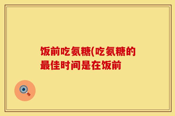 饭前吃氨糖(吃氨糖的最佳时间是在饭前