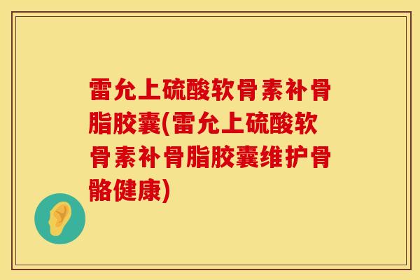 雷允上硫酸软骨素补骨脂胶囊(雷允上硫酸软骨素补骨脂胶囊维护骨骼健康)