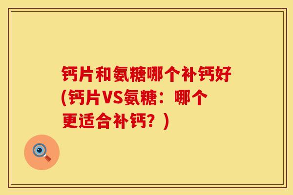 钙片和氨糖哪个补钙好(钙片VS氨糖：哪个更适合补钙？)