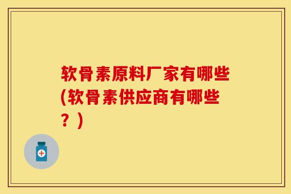 软骨素原料厂家有哪些(软骨素供应商有哪些？)