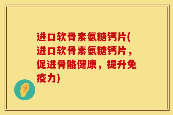 进口软骨素氨糖钙片(进口软骨素氨糖钙片，促进骨骼健康，提升免疫力)