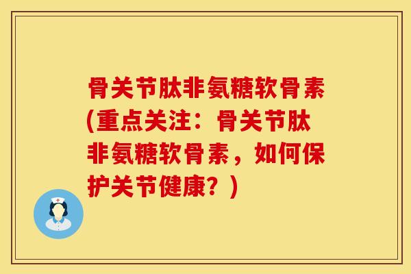 骨关节肽非氨糖软骨素(重点关注：骨关节肽非氨糖软骨素，如何保护关节健康？)