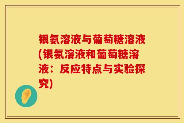 银氨溶液与葡萄糖溶液(银氨溶液和葡萄糖溶液：反应特点与实验探究)