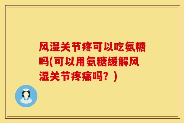 风湿关节疼可以吃氨糖吗(可以用氨糖缓解风湿关节疼痛吗？)