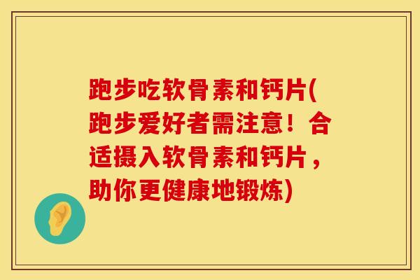 跑步吃软骨素和钙片(跑步爱好者需注意！合适摄入软骨素和钙片，助你更健康地锻炼)