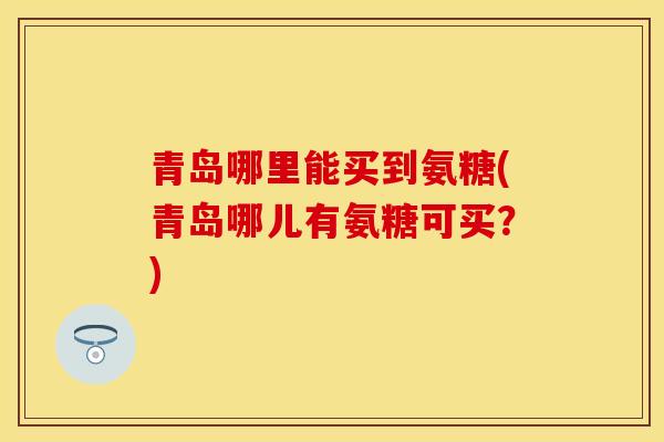 青岛哪里能买到氨糖(青岛哪儿有氨糖可买？)