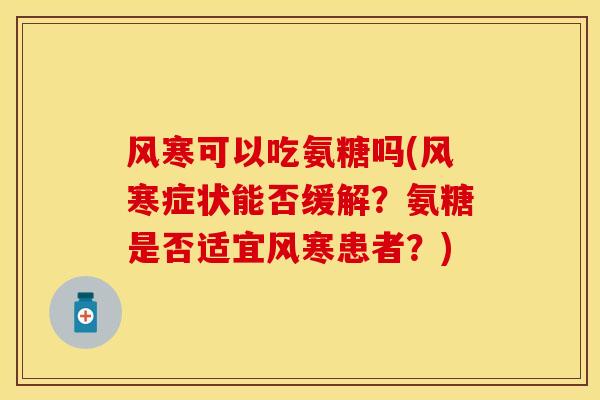 风寒可以吃氨糖吗(风寒症状能否缓解？氨糖是否适宜风寒患者？)