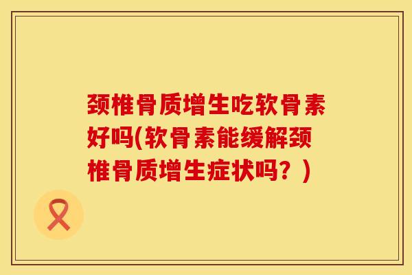 颈椎骨质增生吃软骨素好吗(软骨素能缓解颈椎骨质增生症状吗？)