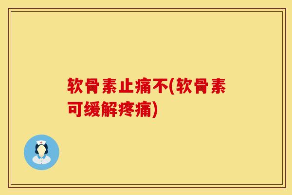 软骨素止痛不(软骨素可缓解疼痛)