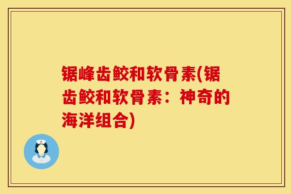 锯峰齿鲛和软骨素(锯齿鲛和软骨素:神奇的海洋组合) 锯峰齿鲛和软骨素(锯齿鲛和软骨素:神奇的海洋组合)