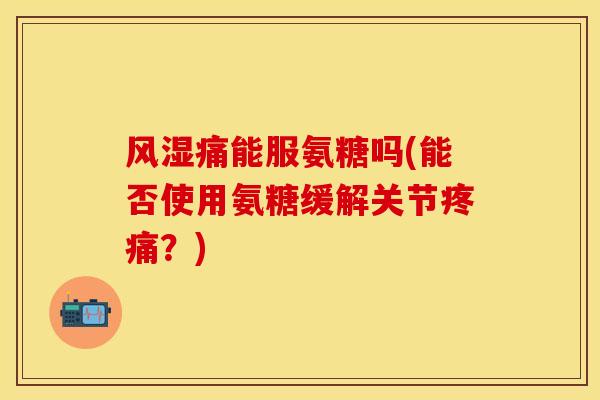风湿痛能服氨糖吗(能否使用氨糖缓解关节疼痛？)