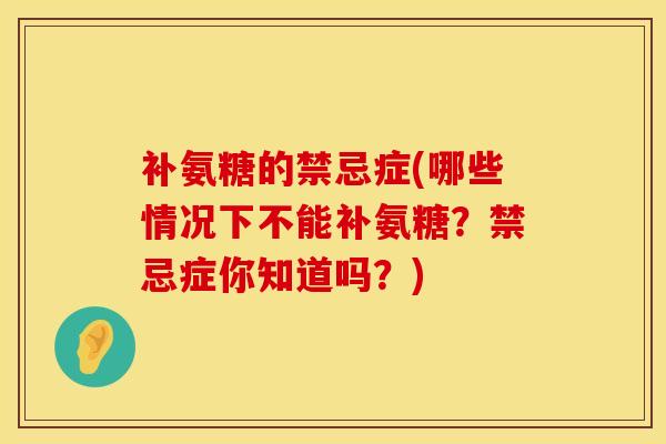 补氨糖的禁忌症(哪些情况下不能补氨糖？禁忌症你知道吗？)