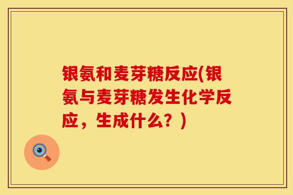 银氨和麦芽糖反应(银氨与麦芽糖发生化学反应，生成什么？)