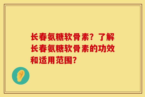 长春氨糖软骨素？了解长春氨糖软骨素的功效和适用范围？
