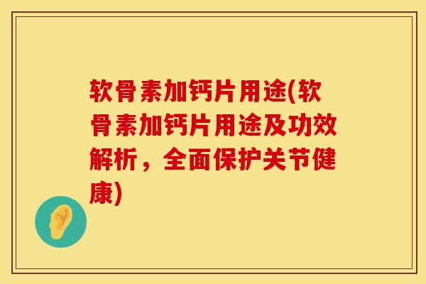 软骨素加钙片用途(软骨素加钙片用途及功效解析，全面保护关节健康)