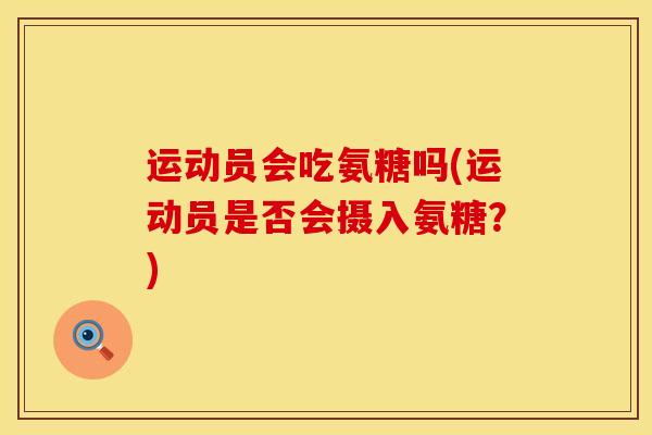 运动员会吃氨糖吗(运动员是否会摄入氨糖？)
